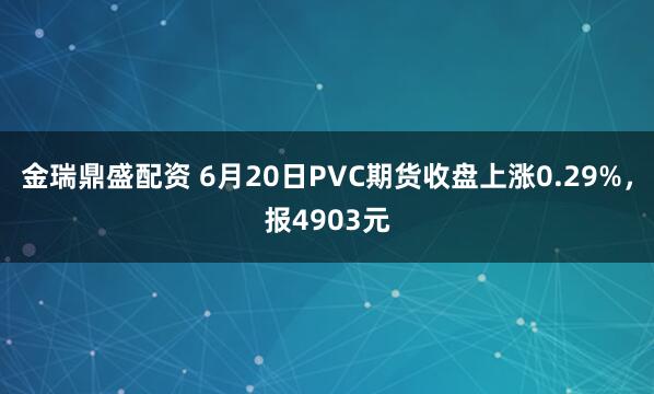 金瑞鼎盛配资 6月20日PVC期货收盘上涨0.29%，报4903元