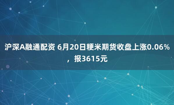 沪深A融通配资 6月20日粳米期货收盘上涨0.06%，报3615元