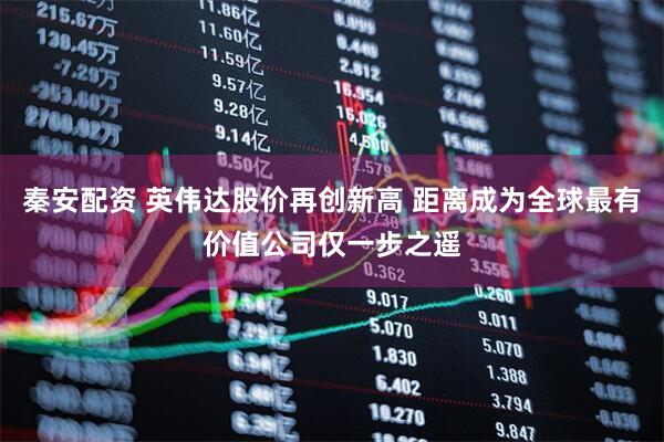 秦安配资 英伟达股价再创新高 距离成为全球最有价值公司仅一步之遥