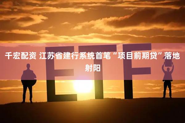 千宏配资 江苏省建行系统首笔“项目前期贷”落地射阳