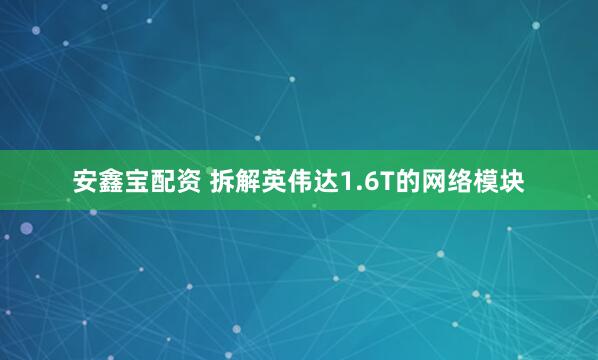 安鑫宝配资 拆解英伟达1.6T的网络模块