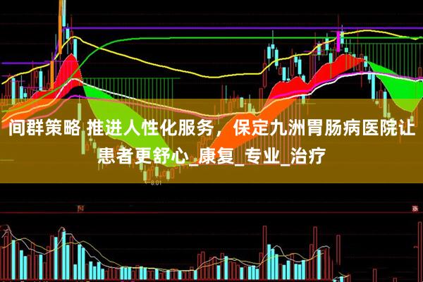 间群策略 推进人性化服务，保定九洲胃肠病医院让患者更舒心_康复_专业_治疗