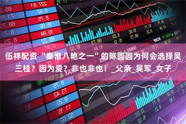 伍祥配资 “秦淮八艳之一”的陈圆圆为何会选择吴三桂？因为爱？非也非也！_父亲_吴军_女子