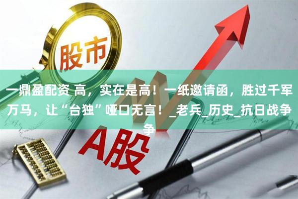 一鼎盈配资 高，实在是高！一纸邀请函，胜过千军万马，让“台独”哑口无言！_老兵_历史_抗日战争