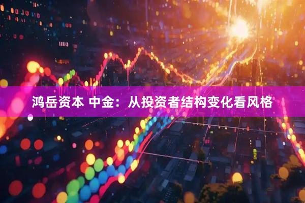鸿岳资本 中金：从投资者结构变化看风格