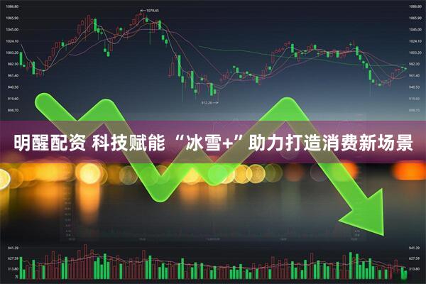 明醒配资 科技赋能 “冰雪+”助力打造消费新场景