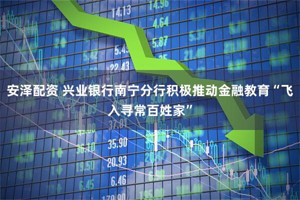 安泽配资 兴业银行南宁分行积极推动金融教育“飞入寻常百姓家”