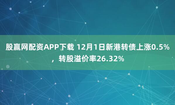 股赢网配资APP下载 12月1日新港转债上涨0.5%，转股溢价率26.32%