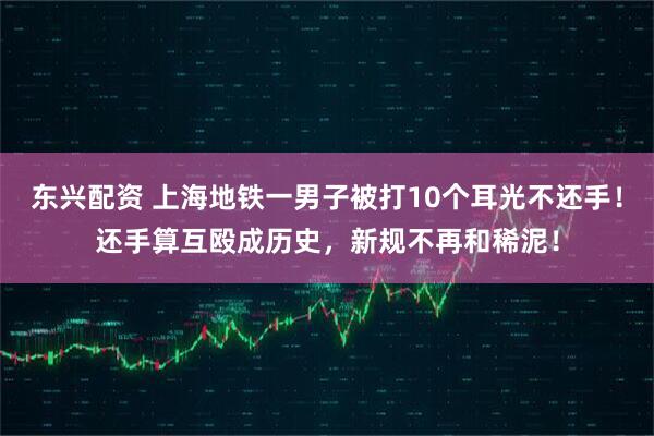 东兴配资 上海地铁一男子被打10个耳光不还手！还手算互殴成历史，新规不再和稀泥！