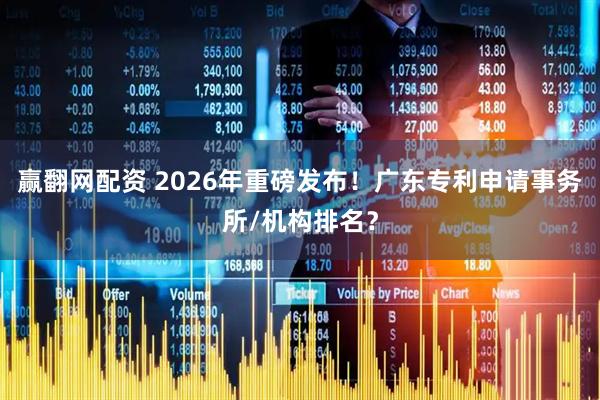 赢翻网配资 2026年重磅发布！广东专利申请事务所/机构排名？