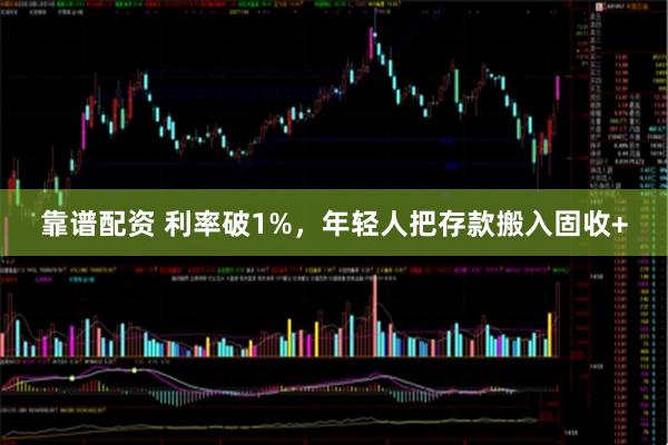 靠谱配资 利率破1%，年轻人把存款搬入固收+