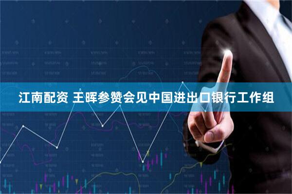 江南配资 王晖参赞会见中国进出口银行工作组