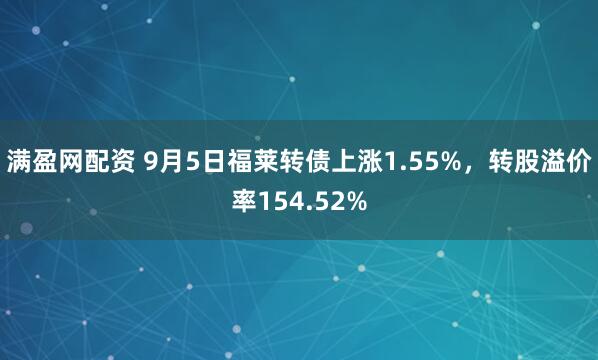 满盈网配资 9月5日福莱转债上涨1.55%，转股溢价率154.52%