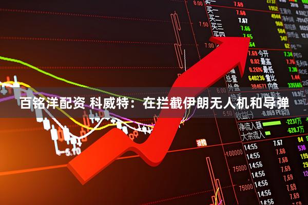 百铭洋配资 科威特：在拦截伊朗无人机和导弹